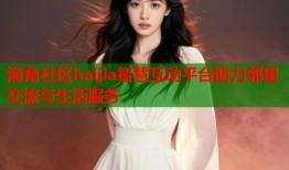 海角社区haijia智慧互动平台助力邻里交流与生活服务