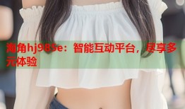 海角hj985e：智能互动平台，尽享多元体验