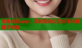 海角社区app：实时互动社交分享兴趣圈子体验