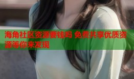 海角社区资源要钱吗 免费共享优质资源等你来发现