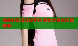 海角社区瓜互动平台 轻松分享社区新鲜事