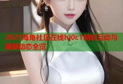 2021海角社区在线hj0c1精彩互动与最新动态全览