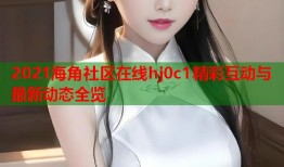 2021海角社区在线hj0c1精彩互动与最新动态全览