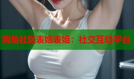 海角社区表姐表姐：社交互动平台