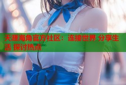 天涯海角官方社区：连接世界 分享生活 探讨热点