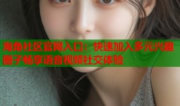 海角社区官网入口：快速加入多元兴趣圈子畅享语音视频社交体验
