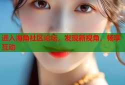 进入海角社区论坛，发现新视角，畅享互动
