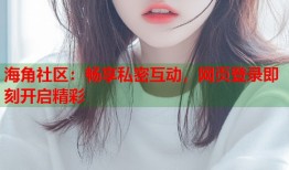 海角社区：畅享私密互动，网页登录即刻开启精彩