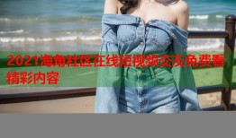 2021海角社区在线短视频交友免费看精彩内容