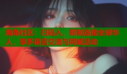 海角社区：扫码入，即刻连接全球华人，享多语言交流与同城活动