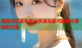 海角社区发布平台快速连接兴趣圈分享精彩内容