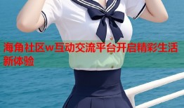 海角社区w互动交流平台开启精彩生活新体验