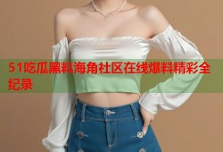 51吃瓜黑料海角社区在线爆料精彩全纪录