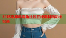 51吃瓜黑料海角社区在线爆料精彩全纪录
