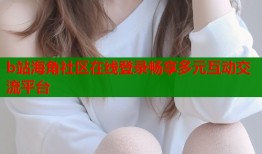 b站海角社区在线登录畅享多元互动交流平台