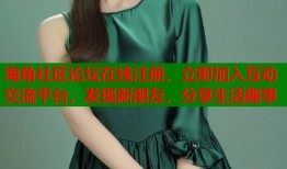 海角社区论坛在线注册，立即加入互动交流平台，发现新朋友，分享生活趣事