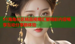 91海角社区精品视频汇聚精彩内容畅享互动分享新体验