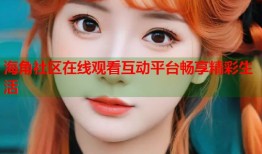 海角社区在线观看互动平台畅享精彩生活