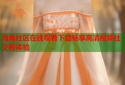 海角社区在线观看下载畅享高清视频社交新体验
