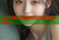 hjf34海角社区高颜值交友视频互动畅聊平台