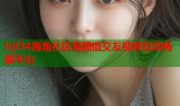 hjf34海角社区高颜值交友视频互动畅聊平台