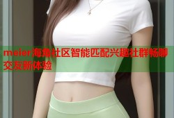 meier海角社区智能匹配兴趣社群畅聊交友新体验