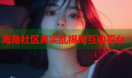 海角社区真实乱揭秘互动平台