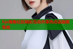hje海角社区精彩互动共享热点话题聚集地