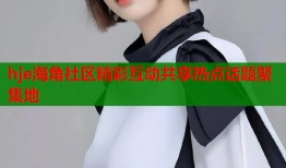 hje海角社区精彩互动共享热点话题聚集地