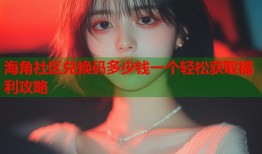 海角社区兑换码多少钱一个轻松获取福利攻略