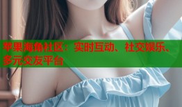 苹果海角社区：实时互动、社交娱乐、多元交友平台