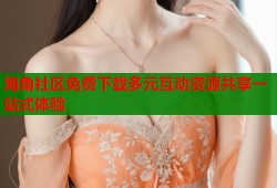 海角社区免费下载多元互动资源共享一站式体验