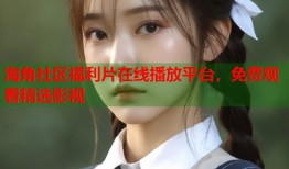 海角社区福利片在线播放平台，免费观看精选影视