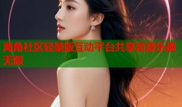 海角社区轻量版互动平台共享资源乐趣无限