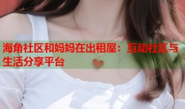 海角社区和妈妈在出租屋：互动社区与生活分享平台