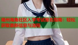 福州海角社区入学考试报名指南：轻松获取最新信息与流程