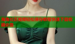海角社区视频轻松保存教程快速下载收藏必备