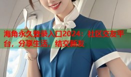海角永久登录入口2024：社区交友平台，分享生活，结交新友