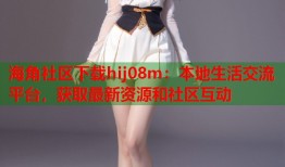 海角社区下载hij08m：本地生活交流平台，获取最新资源和社区互动