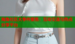 海角社区大事件聚焦：互动交流与热点分享平台