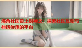 海角社区史上封神之：探索社区互动与神话传承的平台