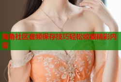 海角社区音频保存技巧轻松收藏精彩内容