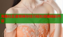 海角社区音频保存技巧轻松收藏精彩内容