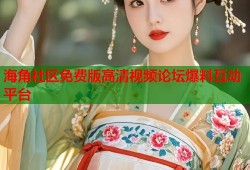 海角社区免费版高清视频论坛爆料互动平台