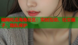 暗网吃瓜海角社区：实时互动、社交圈子、隐私保护