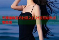 天涯海角官方社区入口 社交互动热点聚集地