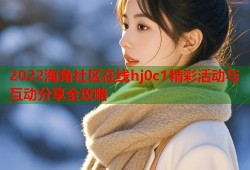 2022海角社区在线hj0c1精彩活动与互动分享全攻略