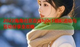 2022海角社区在线hj0c1精彩活动与互动分享全攻略