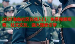 2021海角社区在线入口：免费视频观看、社交交友、强大搜索引擎
