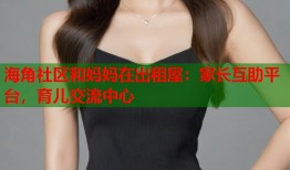 海角社区和妈妈在出租屋：家长互助平台，育儿交流中心